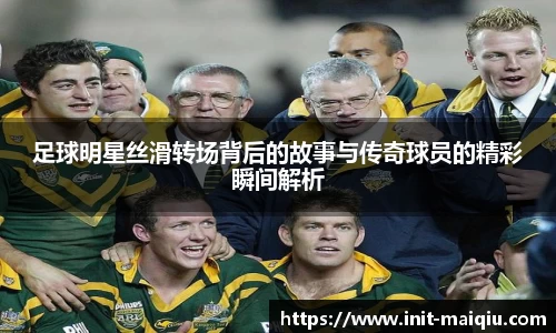 足球明星丝滑转场背后的故事与传奇球员的精彩瞬间解析